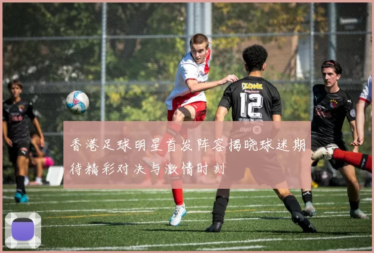 香港足球明星首发阵容揭晓球迷期待精彩对决与激情时刻