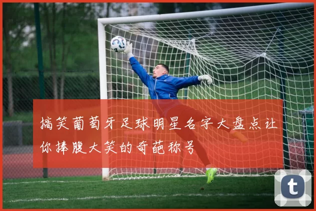 搞笑葡萄牙足球明星名字大盘点让你捧腹大笑的奇葩称号