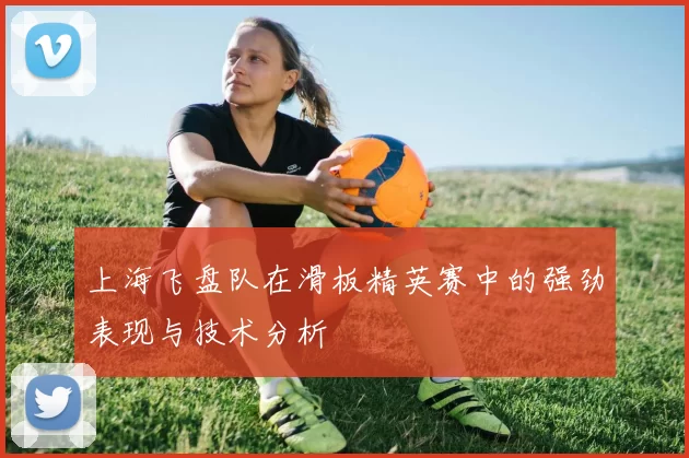 上海飞盘队在滑板精英赛中的强劲表现与技术分析
