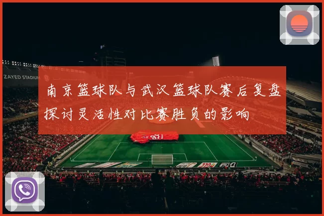 南京篮球队与武汉篮球队赛后复盘探讨灵活性对比赛胜负的影响