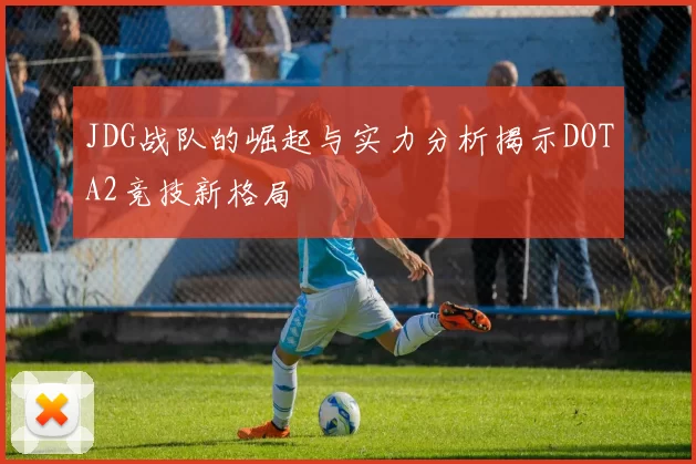 JDG战队的崛起与实力分析揭示DOTA2竞技新格局