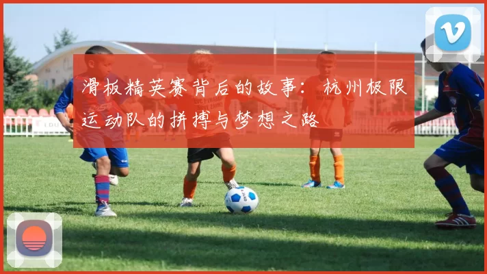 滑板精英赛背后的故事：杭州极限运动队的拼搏与梦想之路