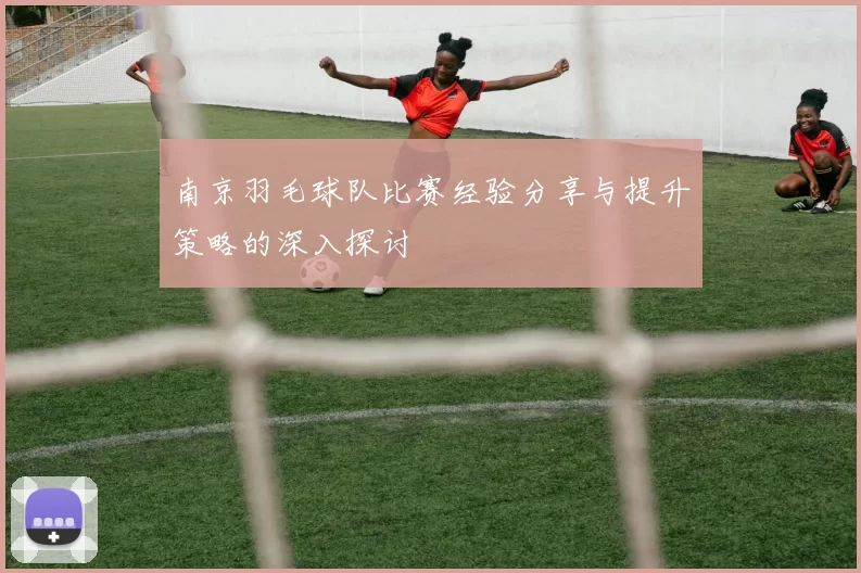 南京羽毛球队比赛经验分享与提升策略的深入探讨