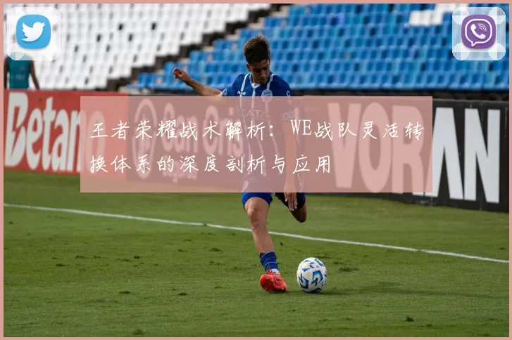 王者荣耀战术解析：WE战队灵活转换体系的深度剖析与应用