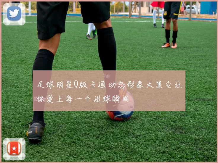 足球明星Q版卡通动态形象大集合让你爱上每一个进球瞬间