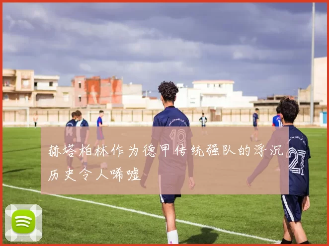 赫塔柏林作为德甲传统强队的浮沉历史令人唏嘘