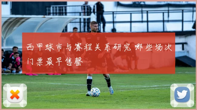 西甲球市与赛程关系研究 哪些场次门票最早售罄