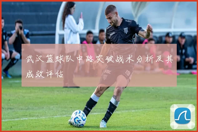 武汉篮球队中路突破战术分析及其成效评估