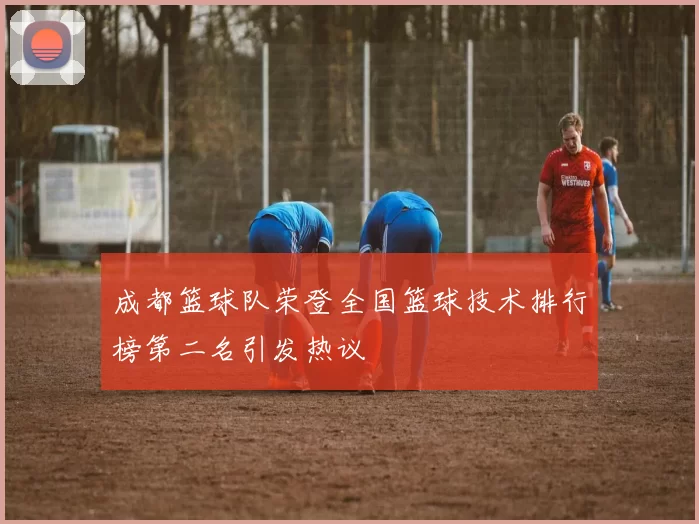 成都篮球队荣登全国篮球技术排行榜第二名引发热议