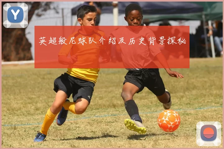 英超般尼球队介绍及历史背景探秘
