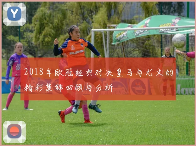 2018年欧冠经典对决皇马与尤文的精彩集锦回顾与分析