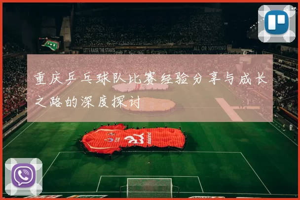 重庆乒乓球队比赛经验分享与成长之路的深度探讨