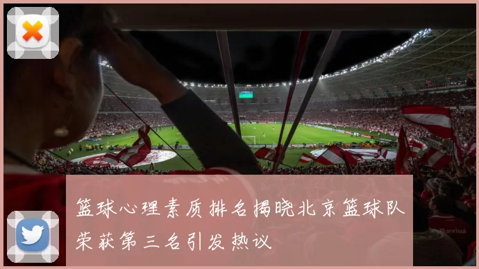 篮球心理素质排名揭晓北京篮球队荣获第三名引发热议