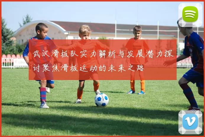 武汉滑板队实力解析与发展潜力探讨聚焦滑板运动的未来之路
