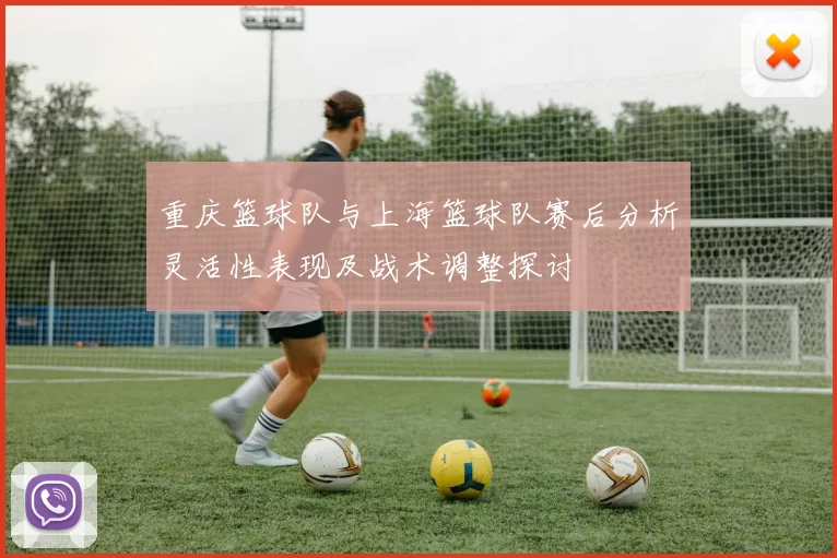 重庆篮球队与上海篮球队赛后分析灵活性表现及战术调整探讨