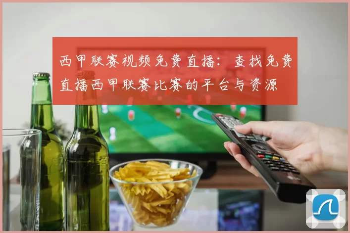 西甲联赛视频免费直播：查找免费直播西甲联赛比赛的平台与资源