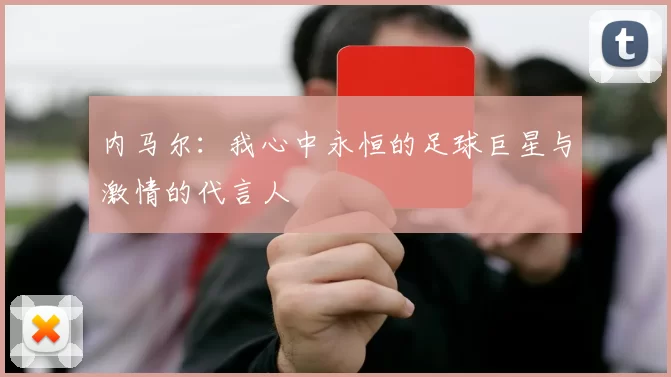 内马尔：我心中永恒的足球巨星与激情的代言人