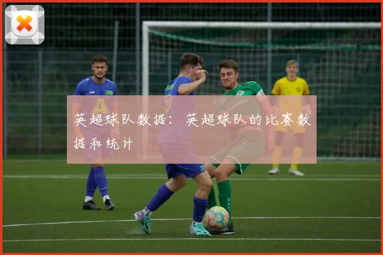 英超球队数据：英超球队的比赛数据和统计