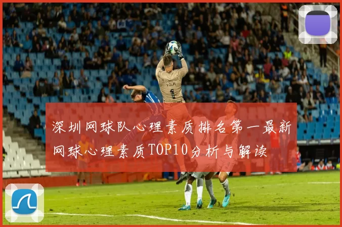 深圳网球队心理素质排名第一最新网球心理素质TOP10分析与解读
