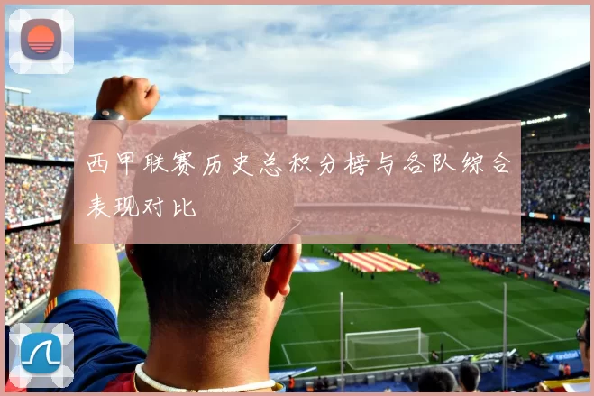 西甲联赛历史总积分榜与各队综合表现对比