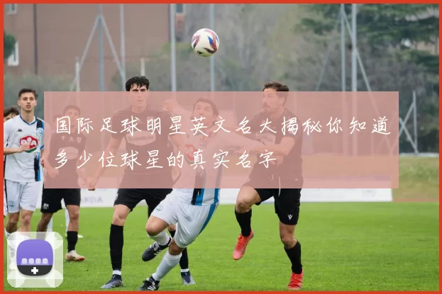 国际足球明星英文名大揭秘你知道多少位球星的真实名字