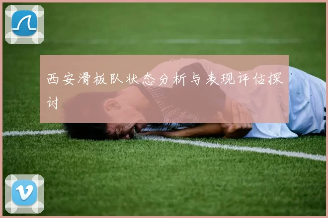 西安滑板队状态分析与表现评估探讨
