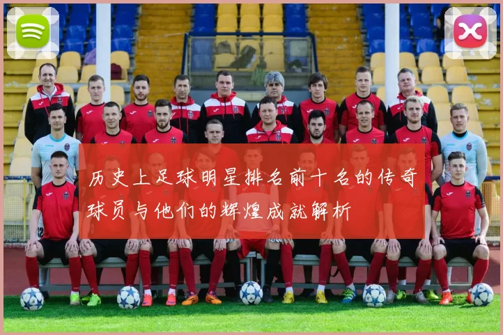 历史上足球明星排名前十名的传奇球员与他们的辉煌成就解析