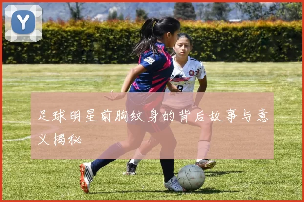 足球明星前胸纹身的背后故事与意义揭秘