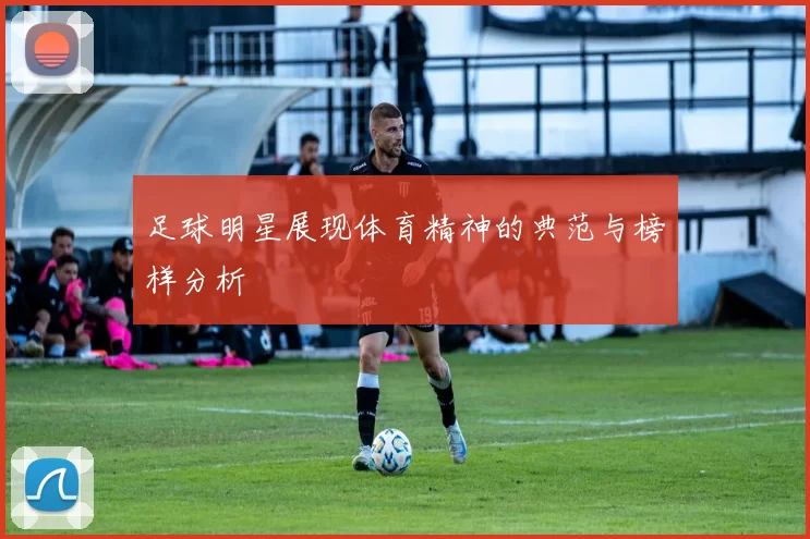 足球明星展现体育精神的典范与榜样分析