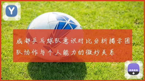 成都乒乓球队意识对比分析揭示团队协作与个人能力的微妙关系