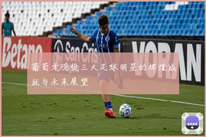 葡萄牙现役三大足球明星的辉煌成就与未来展望