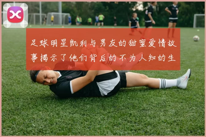 足球明星凯利与男友的甜蜜爱情故事揭示了他们背后的不为人知的生活与挑战