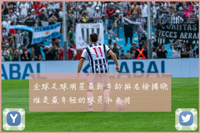 全球足球明星最新年龄排名榜揭晓谁是最年轻的球员和老将