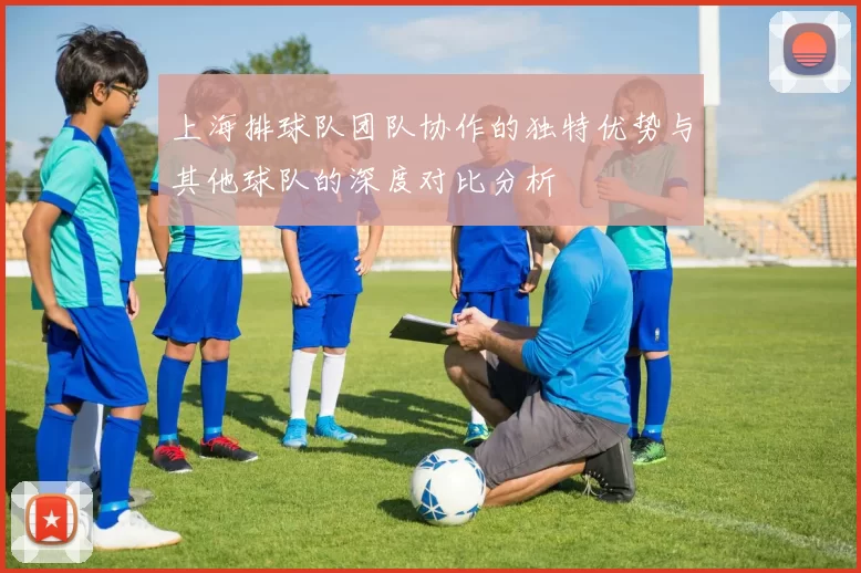上海排球队团队协作的独特优势与其他球队的深度对比分析