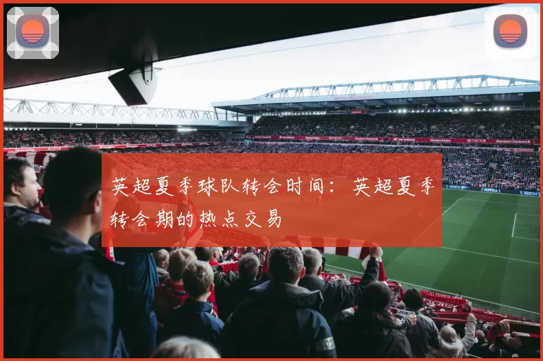 英超夏季球队转会时间：英超夏季转会期的热点交易