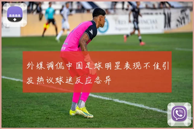 外媒调侃中国足球明星表现不佳引发热议球迷反应各异