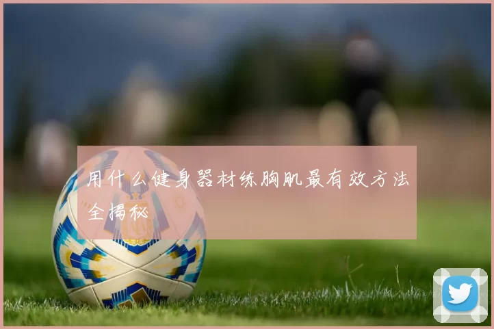 用什么健身器材练胸肌最有效方法全揭秘