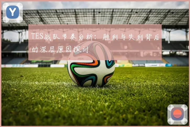 TES战队节奏分析：胜利与失利背后的深层原因探讨