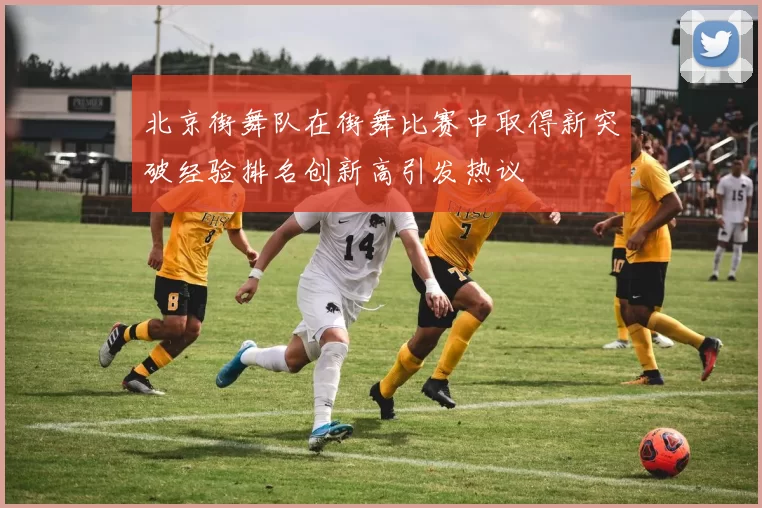 北京街舞队在街舞比赛中取得新突破经验排名创新高引发热议