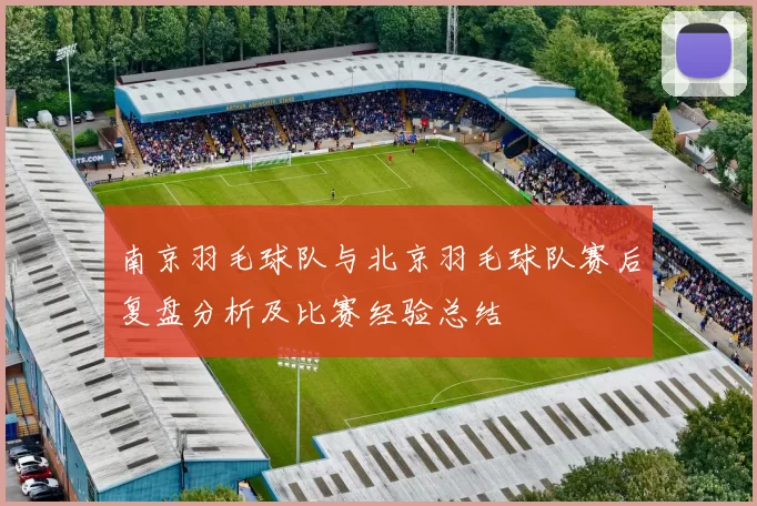 南京羽毛球队与北京羽毛球队赛后复盘分析及比赛经验总结