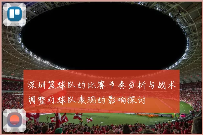 深圳篮球队的比赛节奏分析与战术调整对球队表现的影响探讨
