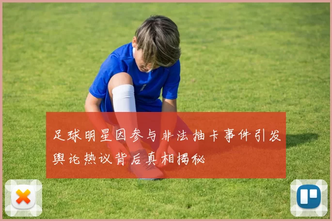 足球明星因参与非法抽卡事件引发舆论热议背后真相揭秘