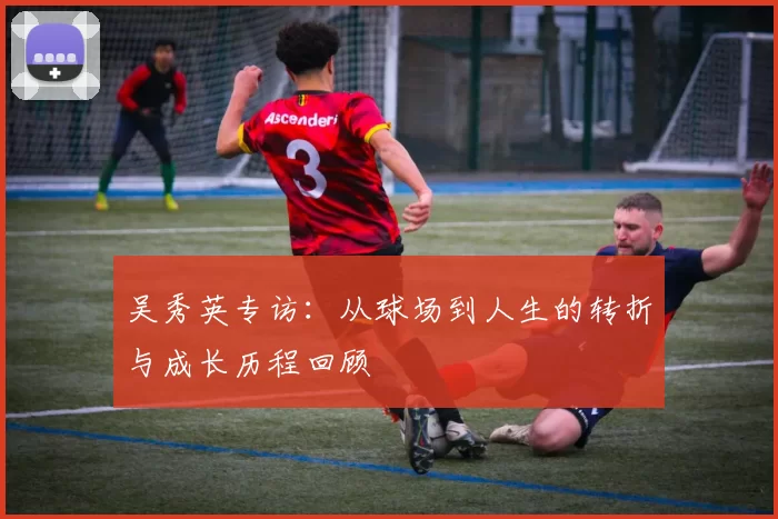 吴秀英专访：从球场到人生的转折与成长历程回顾