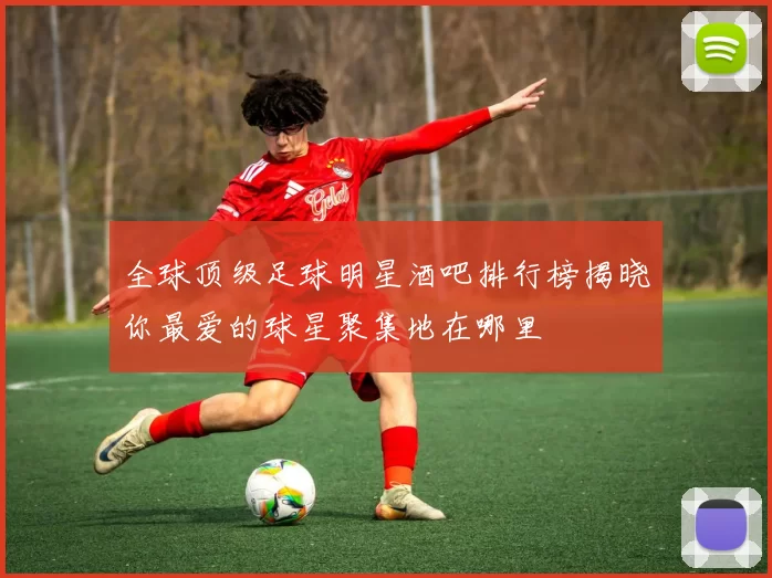 全球顶级足球明星酒吧排行榜揭晓你最爱的球星聚集地在哪里