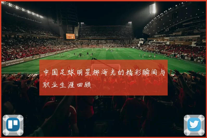中国足球明星柳海光的精彩瞬间与职业生涯回顾