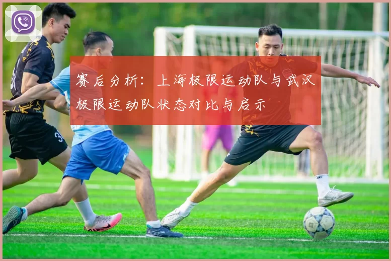 赛后分析：上海极限运动队与武汉极限运动队状态对比与启示