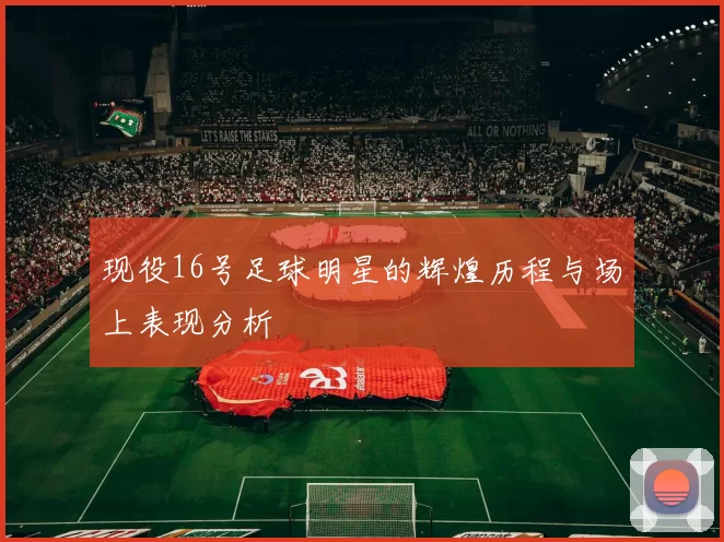 现役16号足球明星的辉煌历程与场上表现分析