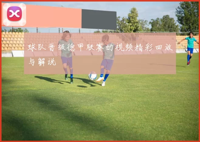 球队晋级德甲联赛的视频精彩回放与解说
