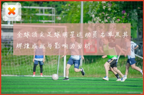 全球顶尖足球明星运动员名单及其辉煌成就与影响力分析