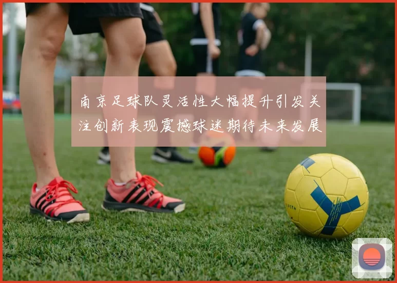 南京足球队灵活性大幅提升引发关注创新表现震撼球迷期待未来发展